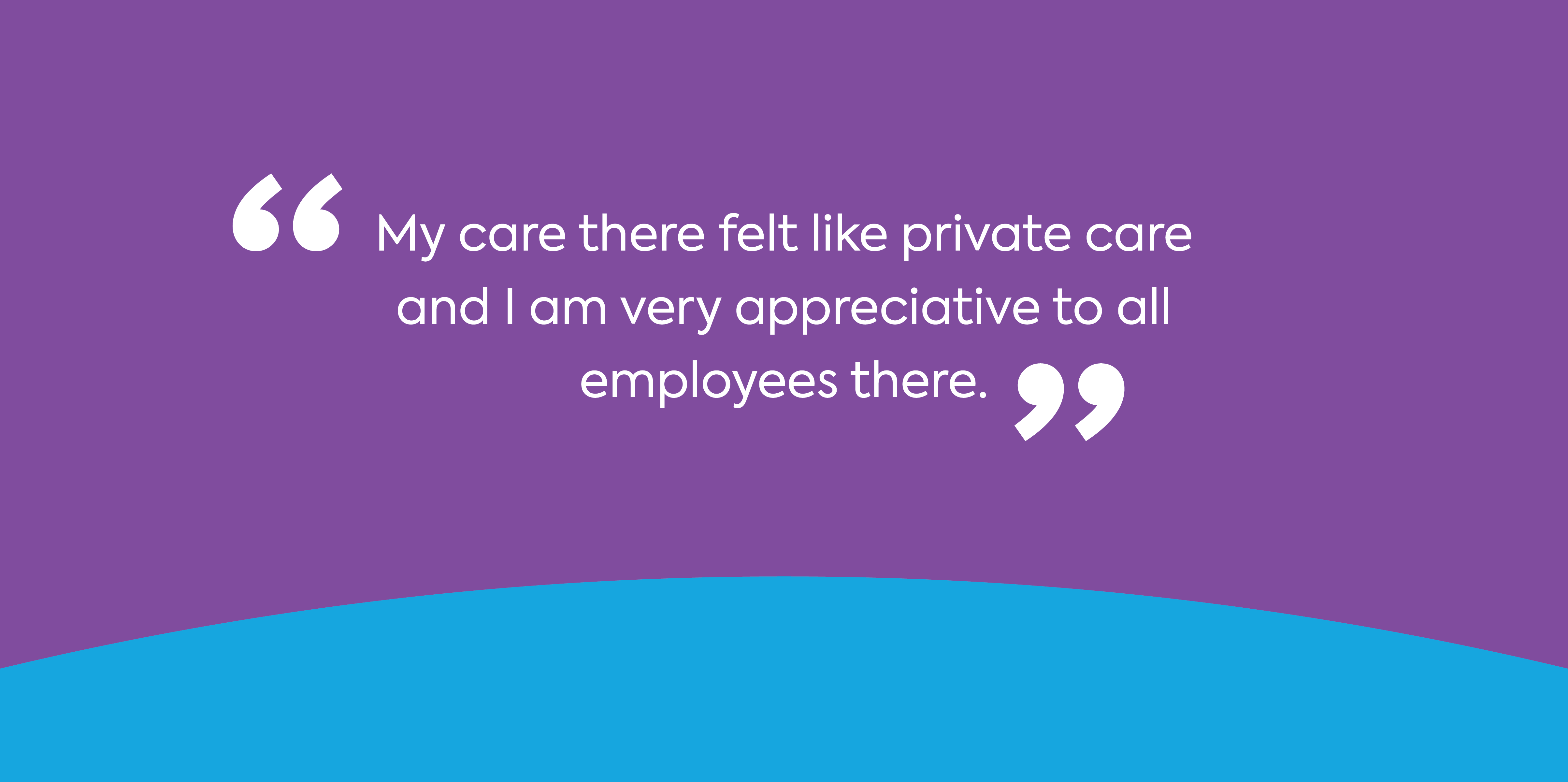 text: My care there felt like private care and I am very appreciative to all employees there.
